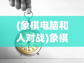 (象棋电脑和人对战)象棋电脑与人，谁更胜一筹？