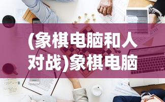 (象棋电脑和人对战)象棋电脑与人，谁更胜一筹？