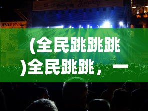 (全民跳跳跳)全民跳跳，一场全民参与的狂欢盛宴
