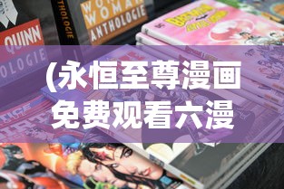 (永恒至尊漫画免费观看六漫画)永恒至尊漫画免费六漫画，探寻经典之作的多元魅力