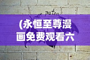 (永恒至尊漫画免费观看六漫画)永恒至尊漫画免费六漫画，探寻经典之作的多元魅力