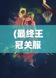 (最终王冠关服了怎么玩)最终王冠ex，游戏之巅的挑战与魅力
