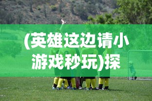 (英雄这边请小游戏秒玩)探索英雄领域，寻找与英雄这边请相似的游戏