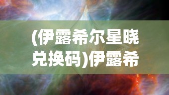 (伊露希尔星晓兑换码)伊露希尔，神秘之地的探索与启示