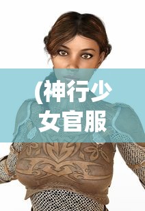 (神行少女官服下载)神行少女官服，探索二次元文化的时尚魅力