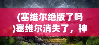 (塞维尔绝版了吗)塞维尔消失了，神秘事件的探索与解析