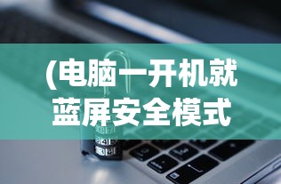 (电脑一开机就蓝屏安全模式也不行怎么办)电脑一开机就蓝屏，安全模式也不行，原因解析与解决方案