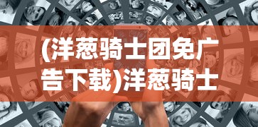 (洋葱骑士团免广告下载)洋葱骑士团游戏攻略，免广告秘籍与常见问题解答