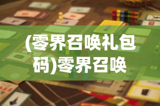 (零界召唤礼包码)零界召唤，嘿咕游戏的世界探索与挑战