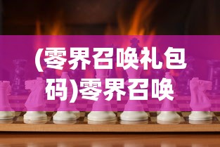 (零界召唤礼包码)零界召唤，嘿咕游戏的世界探索与挑战