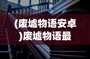 (废墟物语安卓)废墟物语最新免广告，探索神秘世界的全新体验