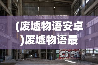 (废墟物语安卓)废墟物语最新免广告，探索神秘世界的全新体验