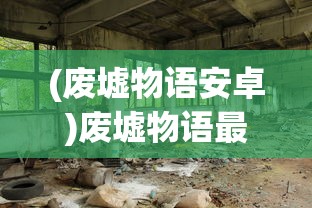 (废墟物语安卓)废墟物语最新免广告，探索神秘世界的全新体验