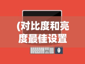 (对比度和亮度最佳设置)电脑对比度调多少最好，解析最佳设置与影响因素