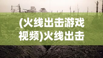 (火线出击游戏视频)火线出击游戏，战火重燃的射击战场体验