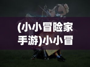 (小小冒险家手游)小小冒险团测试服，初探神秘世界的新篇章