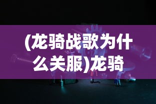 (龙骑战歌为什么关服)龙骑战歌下架原因深度解析