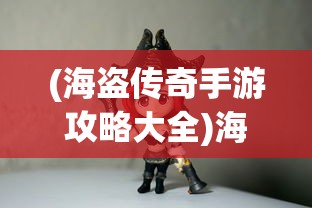 (海盗传奇手游攻略大全)海盗传奇手游攻略大全及常见问题解答（FAQ）