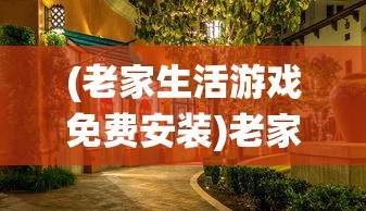 (老家生活游戏免费安装)老家生活游戏，传统与现代的交融