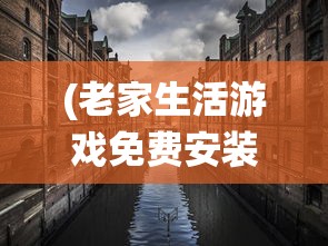 (老家生活游戏免费安装)老家生活游戏，传统与现代的交融