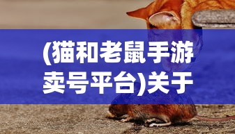 (猫和老鼠手游卖号平台)关于猫和老鼠手游账号交易的热门话题
