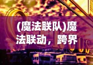 (魔法联队)魔法联动，跨界奇幻之旅