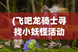 (飞吧龙骑士寻找小妖怪活动)飞吧龙骑士，寻找神秘小妖怪的冒险之旅