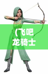 (飞吧龙骑士寻找小妖怪活动)飞吧龙骑士，寻找神秘小妖怪的冒险之旅