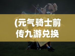 (元气骑士前传九游兑换码)元气骑士前传九游，探索神秘世界的冒险之旅