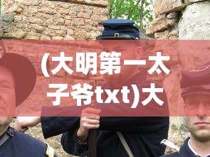 (大明第一太子爷txt)大明第一太子爷，权力、荣耀与历史的交织