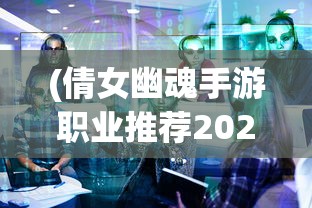 (倩女幽魂手游职业推荐2024最新)倩女幽魂手游职业深度解析与探讨
