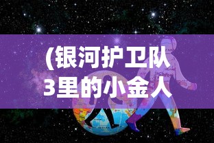 (银河护卫队3里的小金人)银河护卫队3，全新冒险，震撼启航