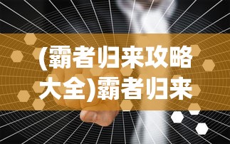 (霸者归来攻略大全)霸者归来攻略，全面指南与常见问题解答