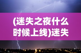 (迷失之夜什么时候上线)迷失之夜现在还能玩吗，游戏状态与玩家体验探讨