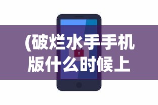 (破烂水手手机版什么时候上线)破烂水手手机版，游戏介绍与常见问题解答