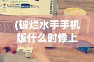(破烂水手手机版什么时候上线)破烂水手手机版，游戏介绍与常见问题解答