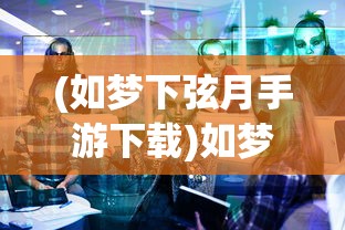 (如梦下弦月手游下载)如梦下弦月最新版本游戏解析与探讨