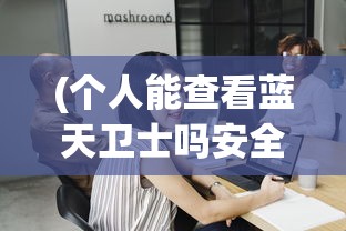 (个人能查看蓝天卫士吗安全吗)关于个人能否查看蓝天卫士的探讨