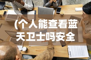 (个人能查看蓝天卫士吗安全吗)关于个人能否查看蓝天卫士的探讨