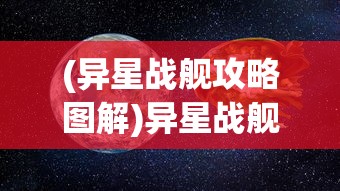 (异星战舰攻略图解)异星战舰攻略图，探索未知星际的指南