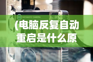 (电脑反复自动重启是什么原因,还关不了机)电脑反复自动重启的原因分析及解决方案