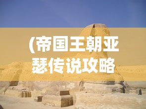(帝国王朝亚瑟传说攻略庞特王国怎么走)帝国王朝亚瑟传说攻略大全及常见问题解答
