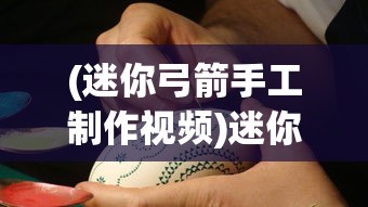 (迷你弓箭手工制作视频)迷你弓箭手工制作的艺术与乐趣