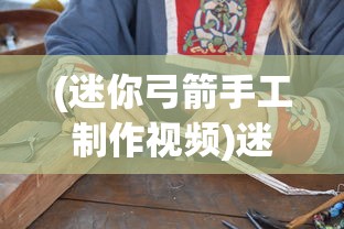(迷你弓箭手工制作视频)迷你弓箭手工制作的艺术与乐趣