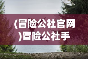 (冒险公社官网)冒险公社手游官方，探索未知，体验极致冒险之旅
