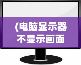 (电脑显示器不显示画面怎么修)电脑显示器不显示画面的原因分析及解决方案