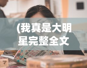 (我真是大明星完整全文免费阅读)我真是大明星，探索现代娱乐圈的自我呈现与挑战