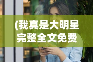 (我真是大明星完整全文免费阅读)我真是大明星，探索现代娱乐圈的自我呈现与挑战
