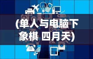 (单人与电脑下象棋 四月天)单人与电脑下象棋，策略、技术与挑战