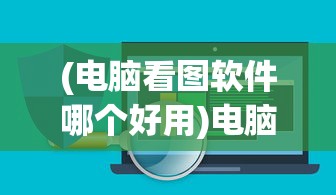 (电脑看图软件哪个好用)电脑看图软件哪个好，全面解析与常见问题解答